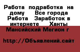 Работа (подработка) на дому   - Все города Работа » Заработок в интернете   . Ханты-Мансийский,Мегион г.